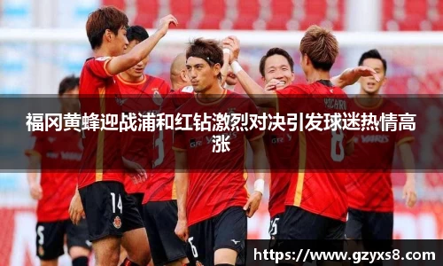 福冈黄蜂迎战浦和红钻激烈对决引发球迷热情高涨