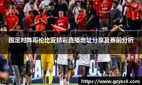 国足对阵哥伦比亚精彩直播地址分享及赛前分析