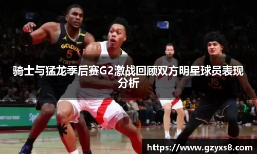 骑士与猛龙季后赛G2激战回顾双方明星球员表现分析