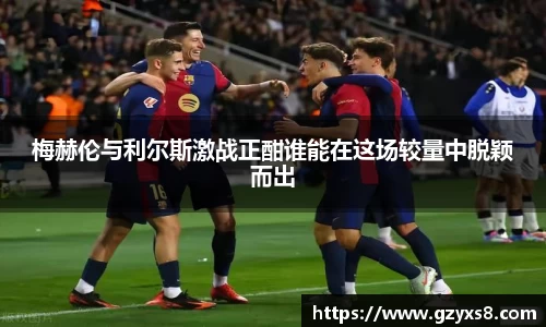 梅赫伦与利尔斯激战正酣谁能在这场较量中脱颖而出