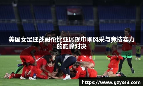 美国女足迎战哥伦比亚展现巾帼风采与竞技实力的巅峰对决